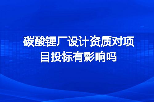碳酸锂厂设计资质对项目投标有影响吗