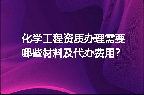化学工程资质办理需要哪些材料及代办费用？