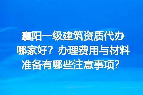 襄阳一级建筑资质代办哪家好？办理费用与材料准备有哪些注意事项？