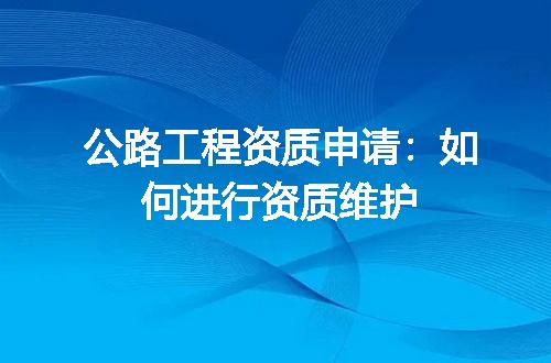 公路工程资质申请：如何进行资质维护