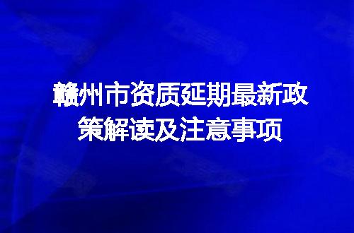 赣州市资质延期最新政策解读及注意事项