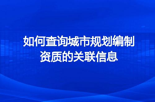 如何查询城市规划编制资质的关联信息