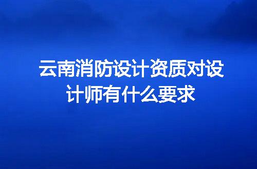 云南消防设计资质对设计师有什么要求