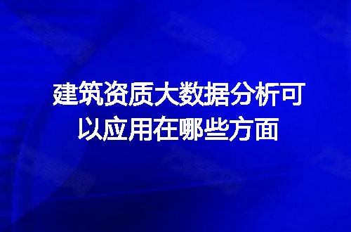 建筑资质大数据分析可以应用在哪些方面