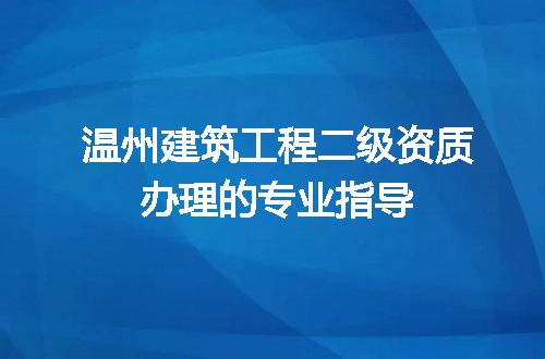 温州建筑工程二级资质办理的专业指导