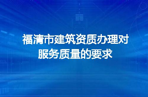 福清市建筑资质办理对服务质量的要求