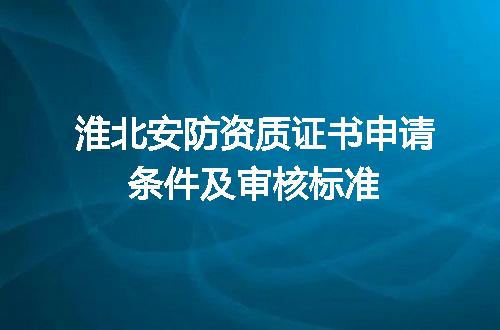 淮北安防资质证书申请条件及审核标准