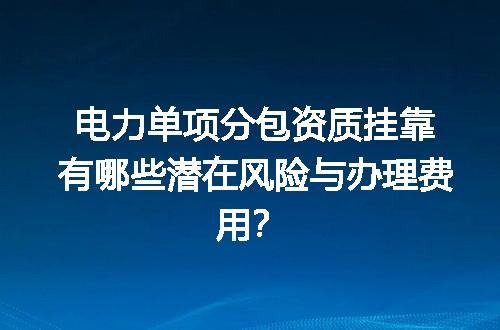 电力单项分包资质挂靠有哪些潜在风险与办理费用？