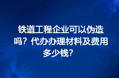 铁道工程企业可以伪造吗？代办办理材料及费用多少钱？