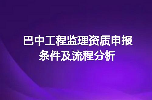 巴中工程监理资质申报条件及流程分析