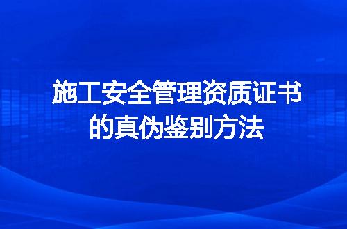 施工安全管理资质证书的真伪鉴别方法