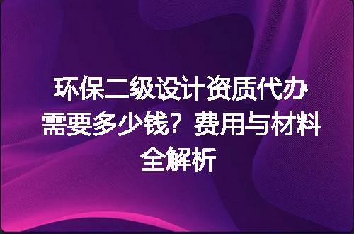 环保二级设计资质代办需要多少钱？费用与材料全解析