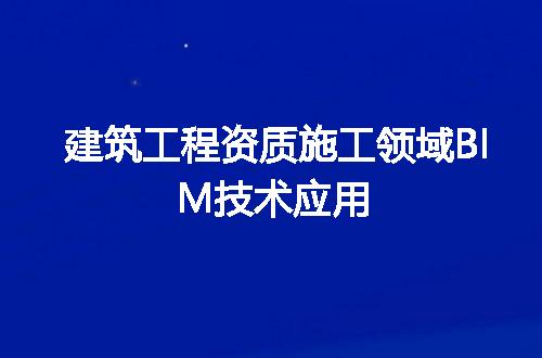 建筑工程资质施工领域BIM技术应用