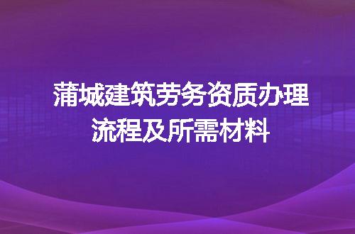 蒲城建筑劳务资质办理流程及所需材料