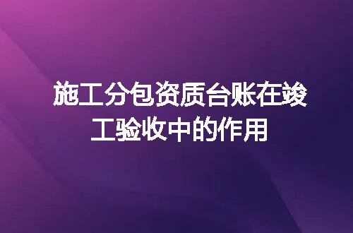 施工分包资质台账在竣工验收中的作用