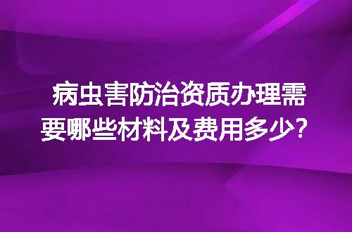 病虫害防治资质办理需要哪些材料及费用多少？