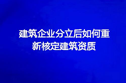 建筑企业分立后如何重新核定建筑资质