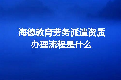 海德教育劳务派遣资质办理流程是什么