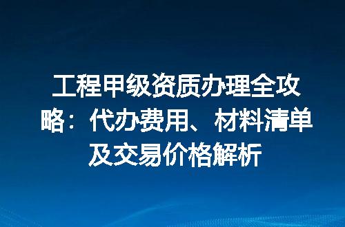 工程甲级资质办理全攻略：代办费用、材料清单及交易价格解析