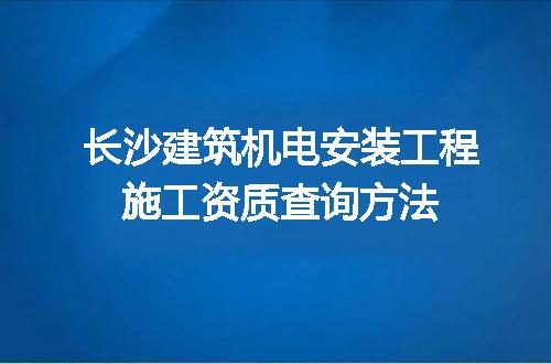长沙建筑机电安装工程施工资质查询方法