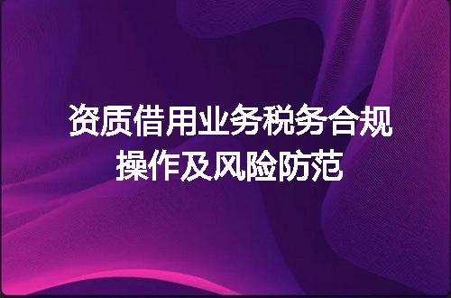 资质借用业务税务合规操作及风险防范