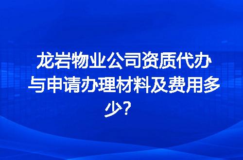龙岩物业公司资质代办与申请办理材料及费用多少？