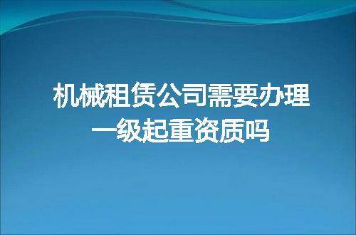 机械租赁公司需要办理一级起重资质吗