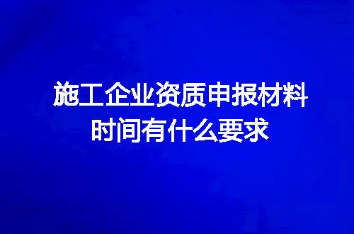施工企业资质申报材料时间有什么要求