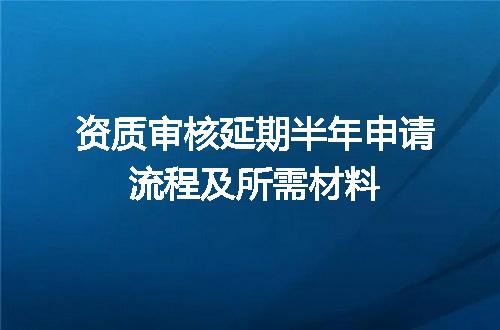 资质审核延期半年申请流程及所需材料