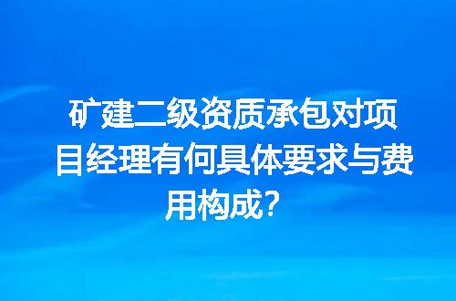 矿建二级资质承包对项目经理有何具体要求与费用构成？