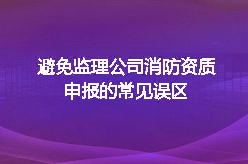 避免监理公司消防资质申报的常见误区