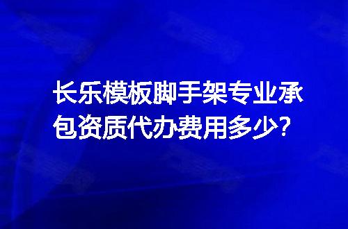 长乐模板脚手架专业承包资质代办费用多少？
