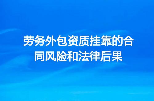 劳务外包资质挂靠的合同风险和法律后果