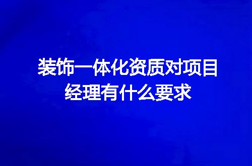 装饰一体化资质对项目经理有什么要求