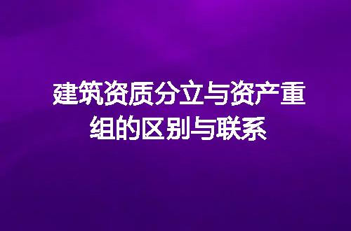 建筑资质分立与资产重组的区别与联系