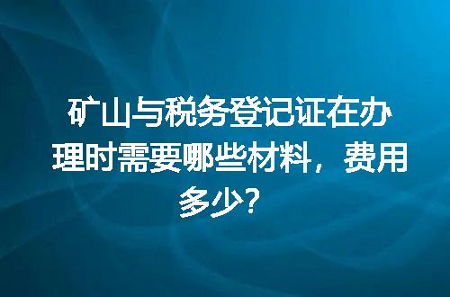矿山与税务登记证在办理时需要哪些材料，费用多少？