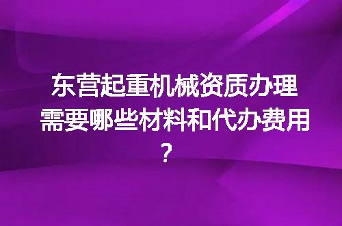 东营起重机械资质办理需要哪些材料和代办费用？