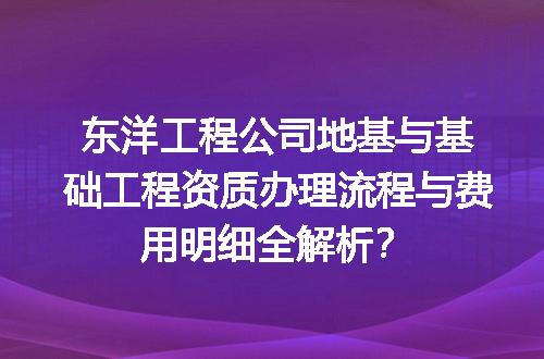 东洋工程公司地基与基础工程资质办理流程与费用明细全解析？