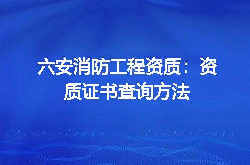 六安消防工程资质：资质证书查询方法