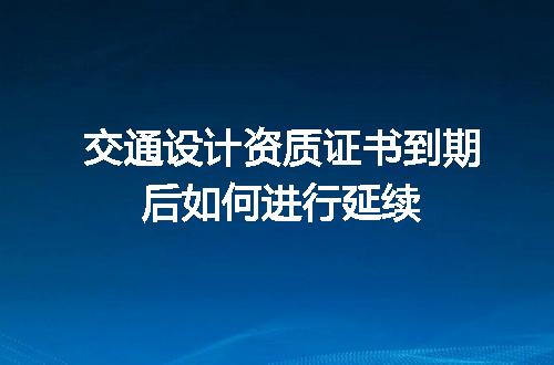交通设计资质证书到期后如何进行延续