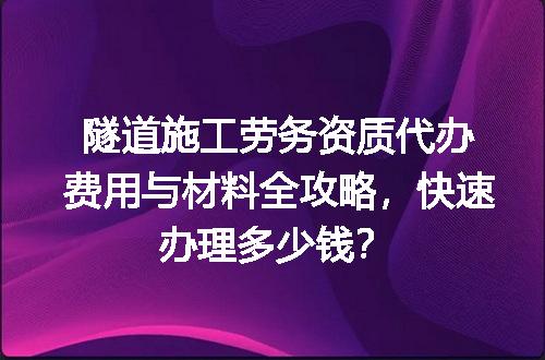 隧道施工劳务资质代办费用与材料全攻略，快速办理多少钱？