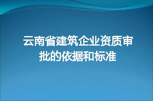 云南省建筑企业资质审批的依据和标准