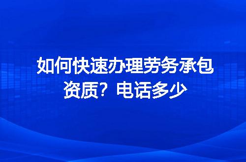 如何快速办理劳务承包资质？电话多少