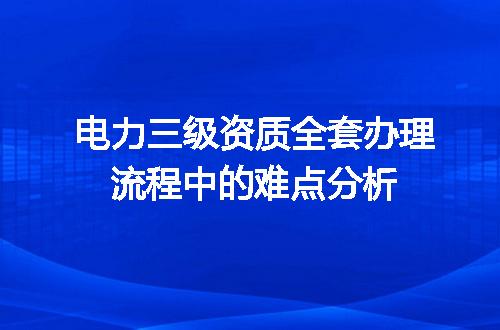 电力三级资质全套办理流程中的难点分析