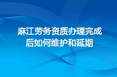 麻江劳务资质办理完成后如何维护和延期