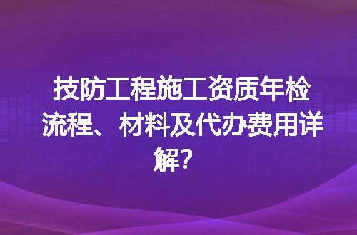 技防工程施工资质年检流程、材料及代办费用详解？