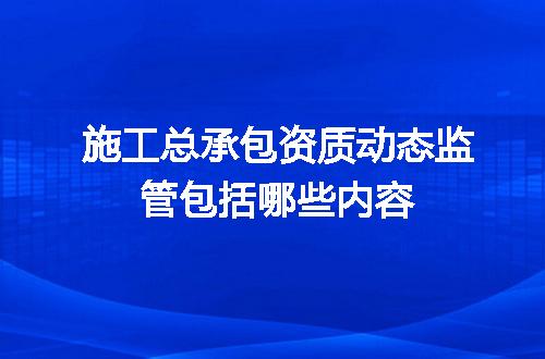 施工总承包资质动态监管包括哪些内容