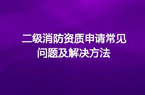二级消防资质申请常见问题及解决方法