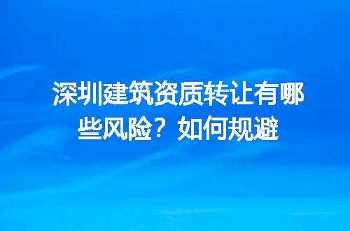 深圳建筑资质转让有哪些风险？如何规避
