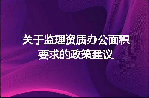 关于监理资质办公面积要求的政策建议